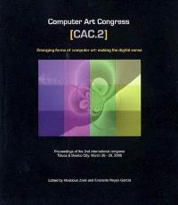 Computer art congress, CAC 2 : emerging forms of computer art, making the digital sense : proceedings of the 2nd international congress, Toluca & Mexico City, March 26-28, 2008