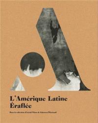 L'Amérique latine éraflée : dans la collection d'Astrid Ullens de Schooten Whettnall